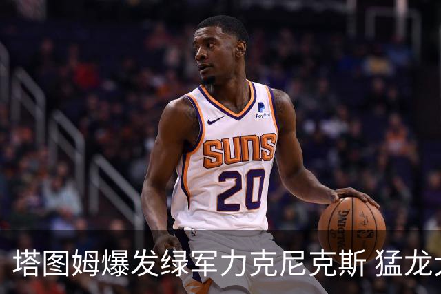 塔图姆爆发绿军力克尼克斯 猛龙大逆转胜奇才